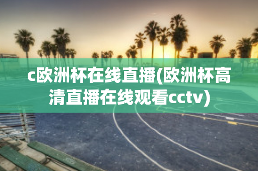 c欧洲杯在线直播(欧洲杯高清直播在线观看cctv)