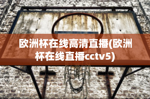 欧洲杯在线高清直播(欧洲杯在线直播cctv5)