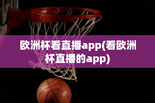 欧洲杯看直播app(看欧洲杯直播的app)