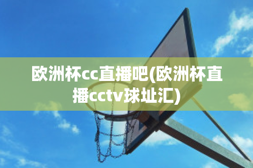 欧洲杯cc直播吧(欧洲杯直播cctv球址汇)