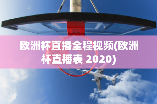 欧洲杯直播全程视频(欧洲杯直播表 2020)