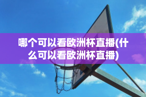 哪个可以看欧洲杯直播(什么可以看欧洲杯直播)