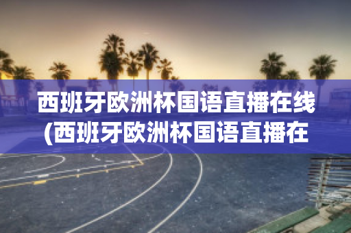 西班牙欧洲杯国语直播在线(西班牙欧洲杯国语直播在线播放)