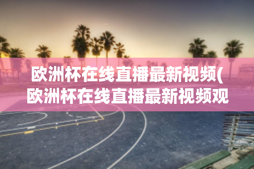 欧洲杯在线直播最新视频(欧洲杯在线直播最新视频观看)