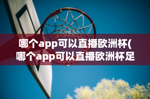 哪个app可以直播欧洲杯(哪个app可以直播欧洲杯足球比赛)