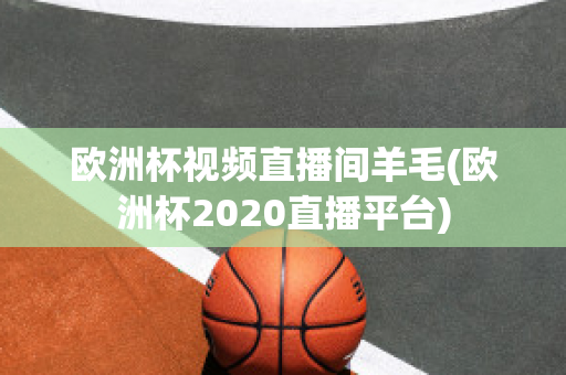 欧洲杯视频直播间羊毛(欧洲杯2020直播平台)