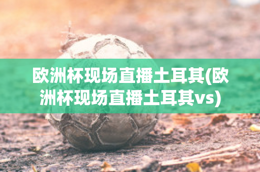 欧洲杯现场直播土耳其(欧洲杯现场直播土耳其vs)