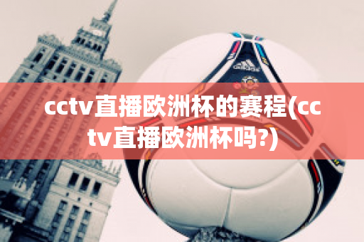 cctv直播欧洲杯的赛程(cctv直播欧洲杯吗?)