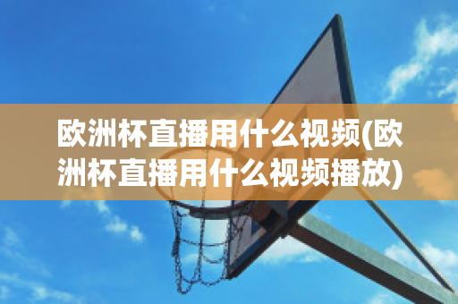 欧洲杯直播用什么视频(欧洲杯直播用什么视频播放)