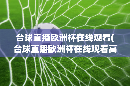 台球直播欧洲杯在线观看(台球直播欧洲杯在线观看高清)