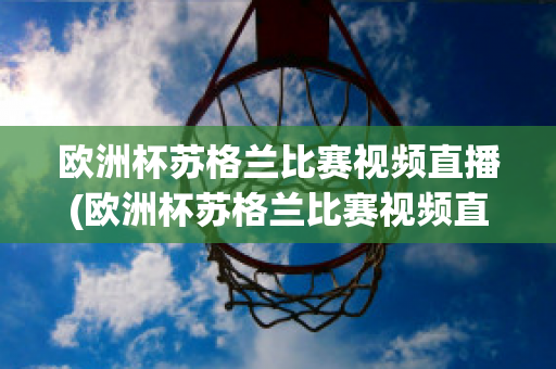 欧洲杯苏格兰比赛视频直播(欧洲杯苏格兰比赛视频直播在线观看)