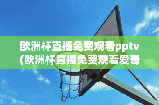 欧洲杯直播免费观看pptv(欧洲杯直播免费观看爱奇艺)