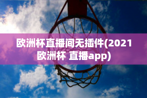 欧洲杯直播间无插件(2021欧洲杯 直播app)