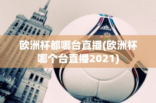 欧洲杯都哪台直播(欧洲杯哪个台直播2021)