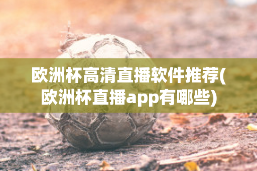 欧洲杯高清直播软件推荐(欧洲杯直播app有哪些)