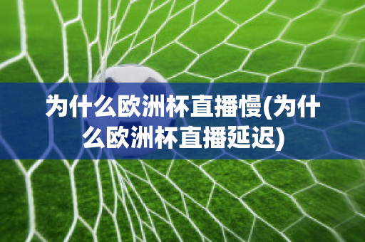 为什么欧洲杯直播慢(为什么欧洲杯直播延迟)