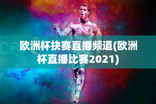 欧洲杯抉赛直播频道(欧洲杯直播比赛2021)