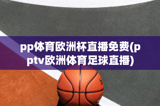 pp体育欧洲杯直播免费(pptv欧洲体育足球直播)