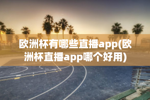 欧洲杯有哪些直播app(欧洲杯直播app哪个好用)