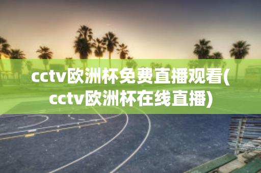 cctv欧洲杯免费直播观看(cctv欧洲杯在线直播)