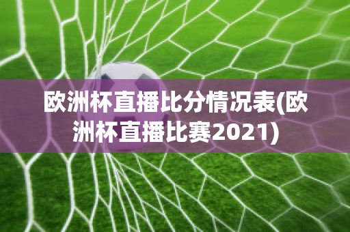 欧洲杯直播比分情况表(欧洲杯直播比赛2021)