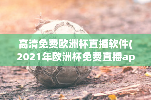 高清免费欧洲杯直播软件(2021年欧洲杯免费直播app)