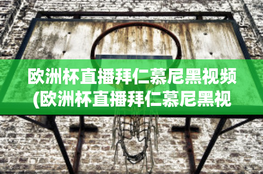 欧洲杯直播拜仁慕尼黑视频(欧洲杯直播拜仁慕尼黑视频在线观看)