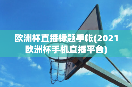 欧洲杯直播标题手帐(2021欧洲杯手机直播平台)