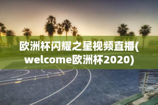 欧洲杯闪耀之星视频直播(welcome欧洲杯2020)