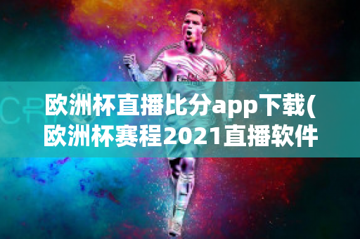 欧洲杯直播比分app下载(欧洲杯赛程2021直播软件)