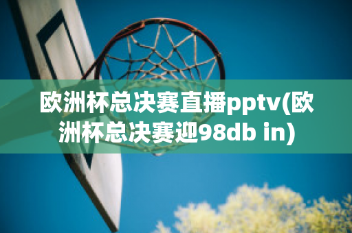 欧洲杯总决赛直播pptv(欧洲杯总决赛迎98db in)