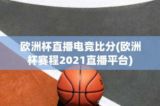 欧洲杯直播电竞比分(欧洲杯赛程2021直播平台)