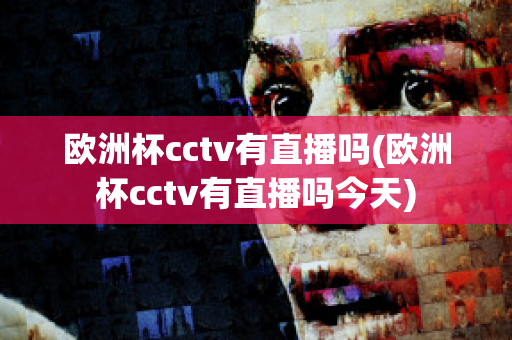 欧洲杯cctv有直播吗(欧洲杯cctv有直播吗今天)