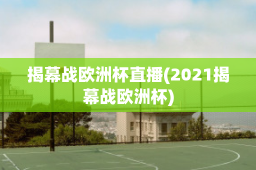 揭幕战欧洲杯直播(2021揭幕战欧洲杯)