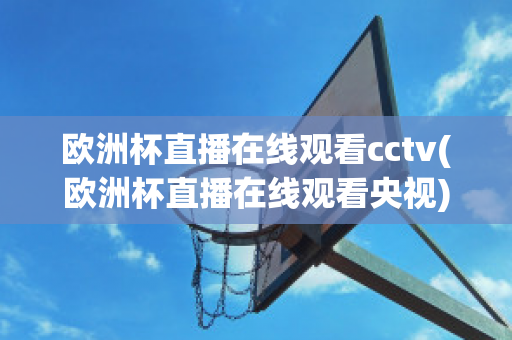 欧洲杯直播在线观看cctv(欧洲杯直播在线观看央视)