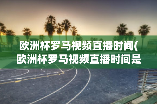 欧洲杯罗马视频直播时间(欧洲杯罗马视频直播时间是几点)