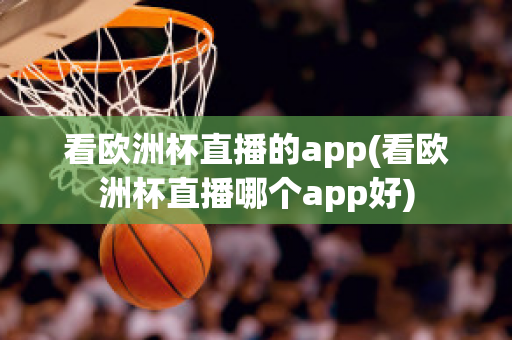 看欧洲杯直播的app(看欧洲杯直播哪个app好)