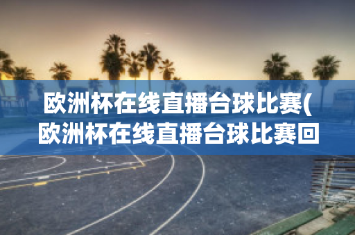 欧洲杯在线直播台球比赛(欧洲杯在线直播台球比赛回放)