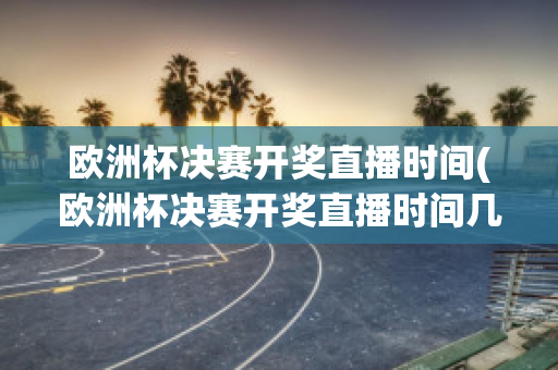 欧洲杯决赛开奖直播时间(欧洲杯决赛开奖直播时间几点)