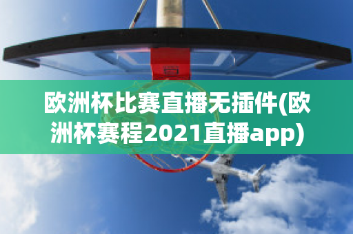 欧洲杯比赛直播无插件(欧洲杯赛程2021直播app)