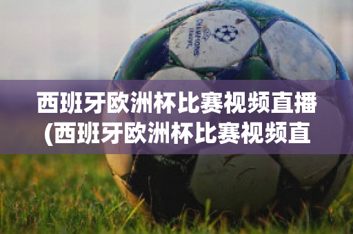 西班牙欧洲杯比赛视频直播(西班牙欧洲杯比赛视频直播回放)