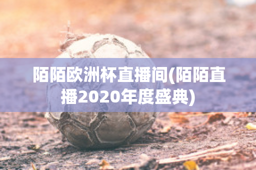 陌陌欧洲杯直播间(陌陌直播2020年度盛典)