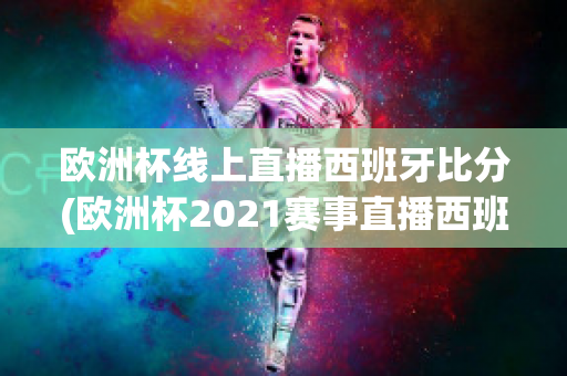 欧洲杯线上直播西班牙比分(欧洲杯2021赛事直播西班牙)