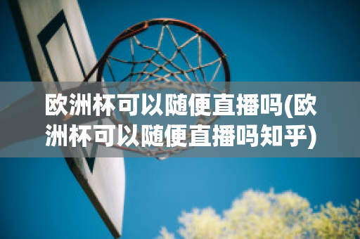 欧洲杯可以随便直播吗(欧洲杯可以随便直播吗知乎)