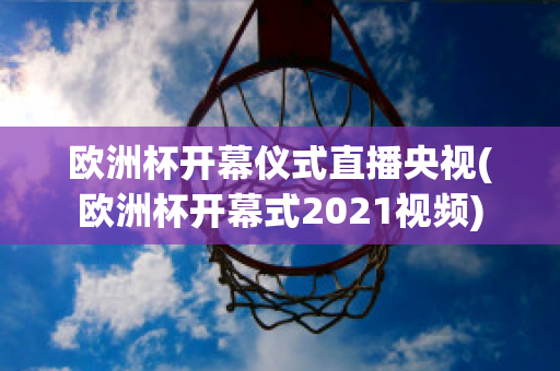 欧洲杯开幕仪式直播央视(欧洲杯开幕式2021视频)