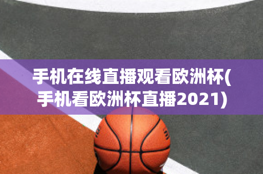 手机在线直播观看欧洲杯(手机看欧洲杯直播2021)