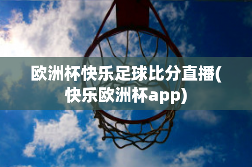 欧洲杯快乐足球比分直播(快乐欧洲杯app)