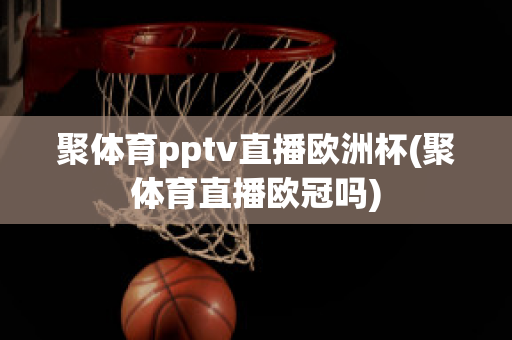 聚体育pptv直播欧洲杯(聚体育直播欧冠吗)