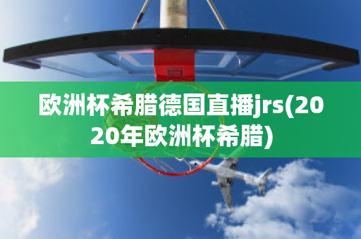 欧洲杯希腊德国直播jrs(2020年欧洲杯希腊)