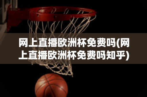 网上直播欧洲杯免费吗(网上直播欧洲杯免费吗知乎)